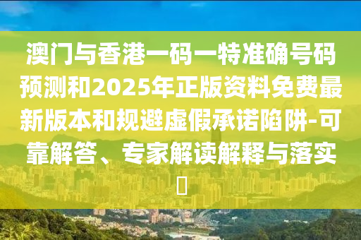 澳門與香港一碼一特準確號碼預測和2025年正版資料免費最新版本和規避虛假承諾陷阱-可靠解答、專家解讀解釋與落實?